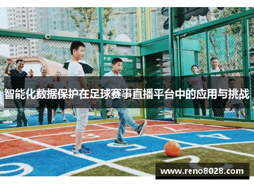 智能化数据保护在足球赛事直播平台中的应用与挑战