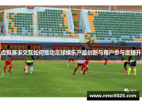 虚拟赛事交互如何推动足球娱乐产品创新与用户参与度提升